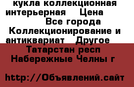 кукла коллекционная интерьерная  › Цена ­ 30 000 - Все города Коллекционирование и антиквариат » Другое   . Татарстан респ.,Набережные Челны г.